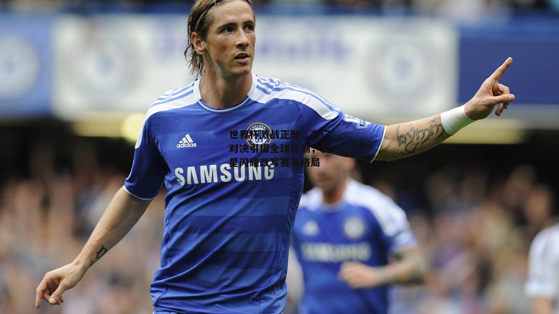 世界杯激战正酣,豪门对决引爆全球热潮,新星闪耀改写赛事格局