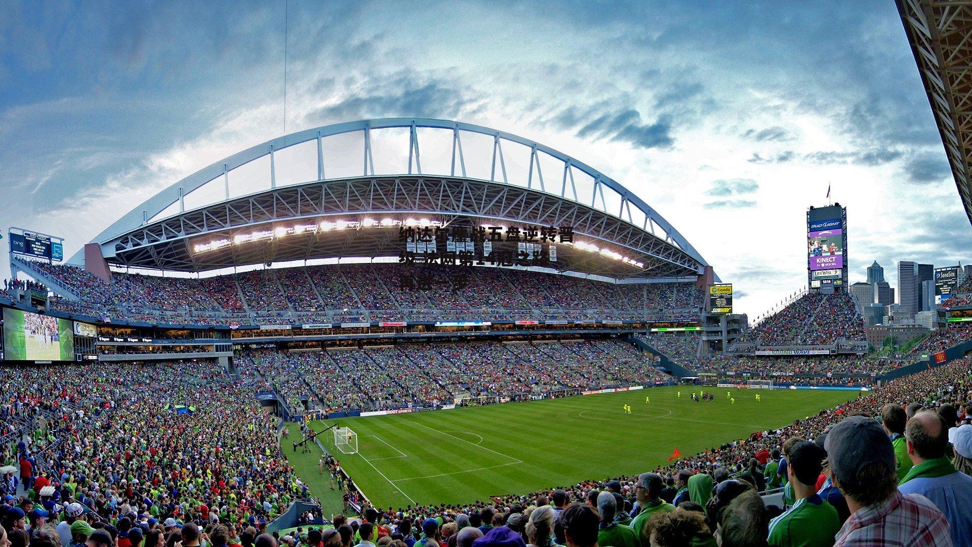 纳达尔鏖战五盘逆转晋级 法网第14冠之路再进一步