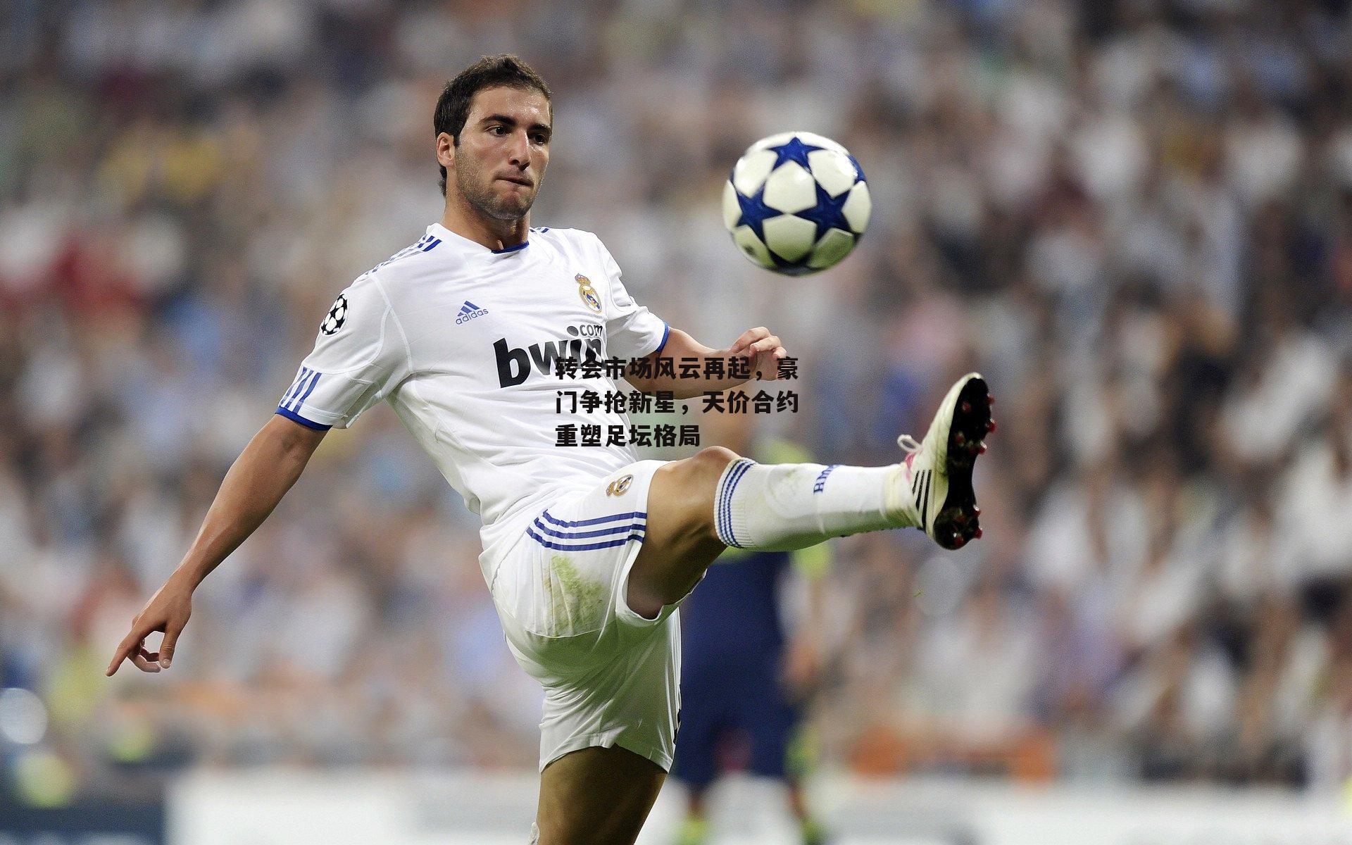 转会市场风云再起，豪门争抢新星，天价合约重塑足坛格局：B体育app