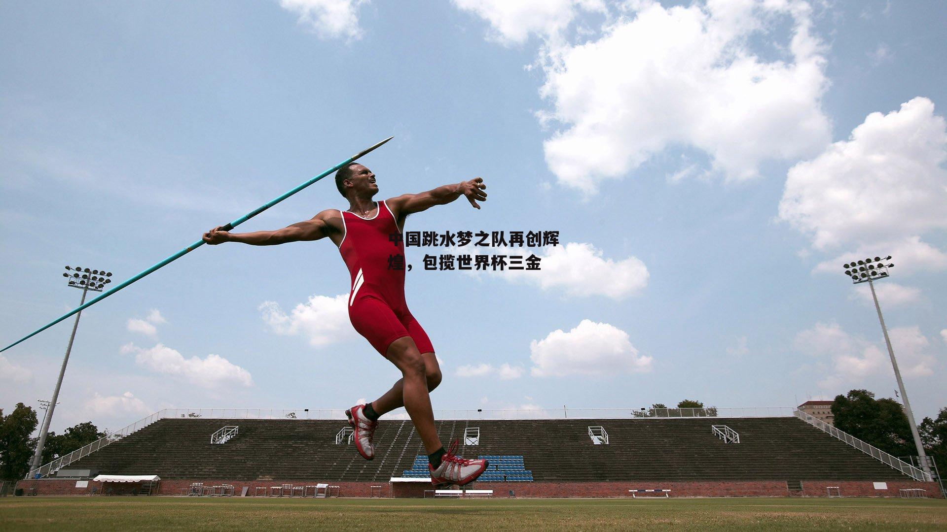 B体育app_中国跳水梦之队再创辉煌，包揽世界杯三金