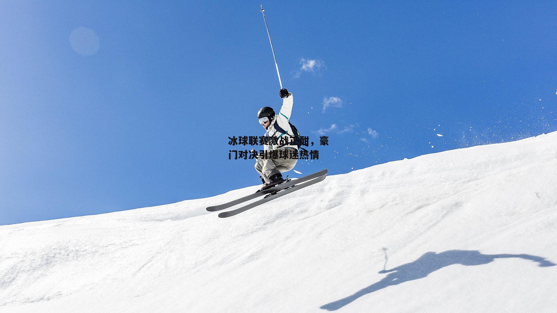 冰球联赛激战正酣，豪门对决引爆球迷热情