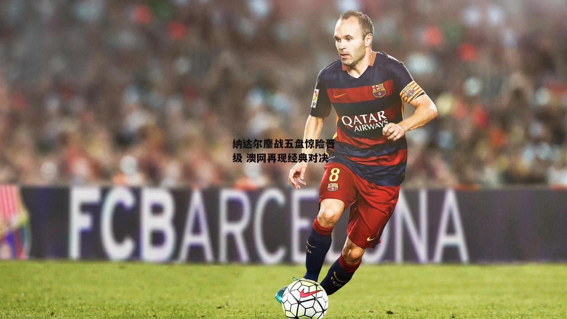 B体育app_纳达尔鏖战五盘惊险晋级 澳网再现经典对决