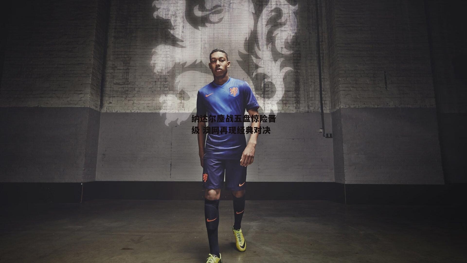 纳达尔鏖战五盘惊险晋级 澳网再现经典对决