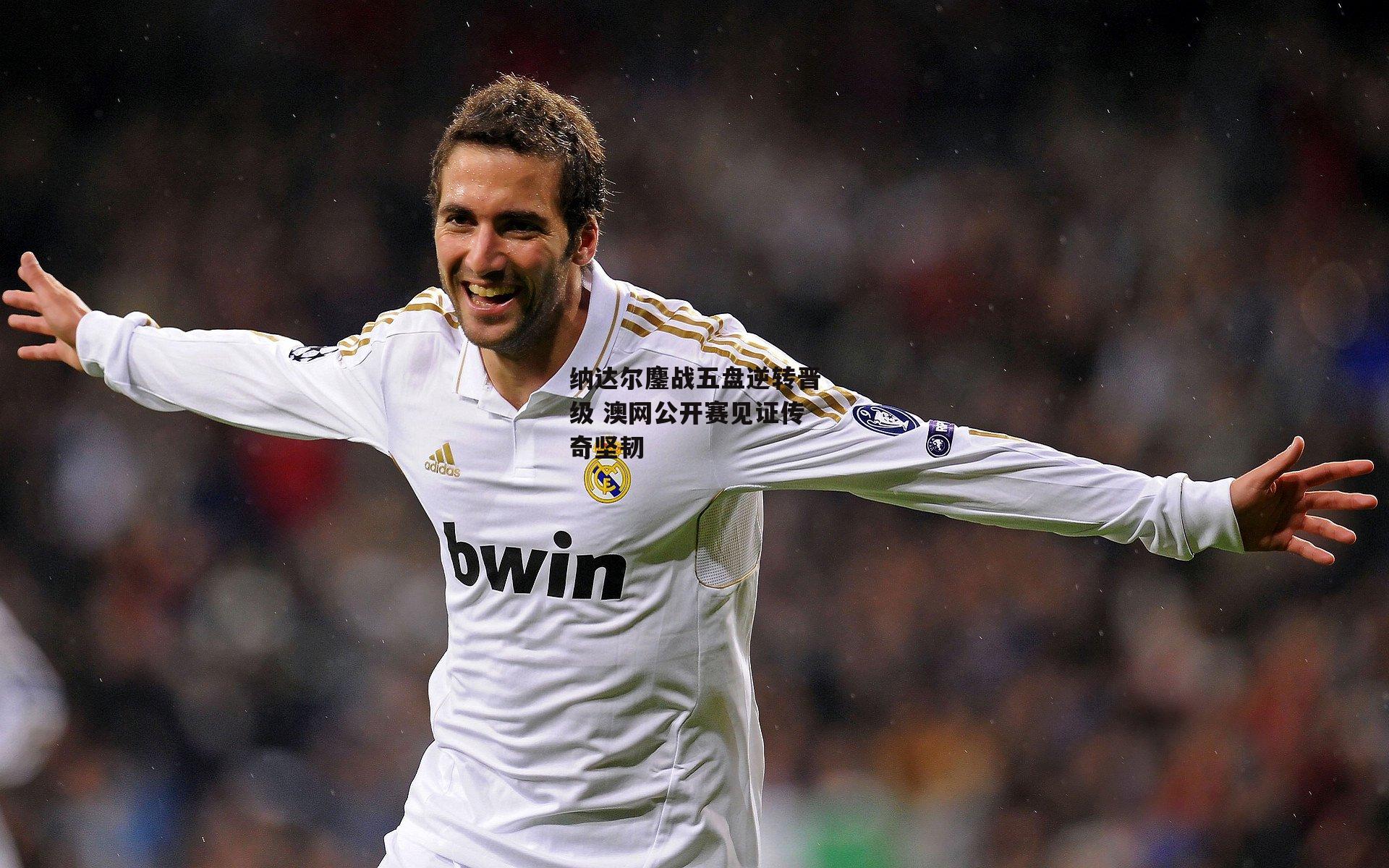 纳达尔鏖战五盘逆转晋级 澳网公开赛见证传奇坚韧